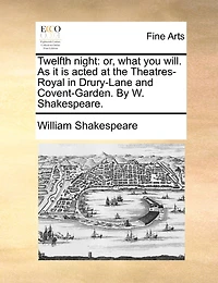 Twelfth night: or, what you will. As it is acted at the Theatres-Royal in Drury-Lane and Covent-Garden. By W. Shakespeare.