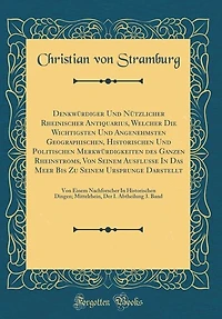Denkwürdiger Und Nützlicher Rheinischer Antiquarius, Welcher Die Wichtigsten Angenehmsten Geographischen, Historischen Politischen Merkwürdigkeiten des Ganzen Rheinstroms, Von Seinem Ausflusse Das Meer Bis Zu Ursprunge Darstellt: