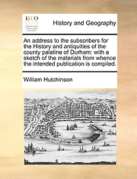 An address to the subscribers for the History and antiquities of the county palatine of Durham: with a sketch of the materials from whence the intended publication is compiled.