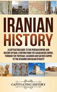 Iranian History: A Captivating Guide to the Persian Empire and History of Iran, Starting from the Achaemenid Empire, through the Parthian, Sasanian and Safavid Empire to the Afsharid and Qajar Dynasty