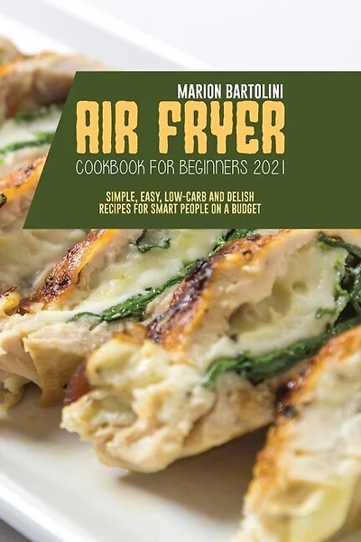 Air Fryer Cookbook For Beginners 2021: Simple, Easy, Low-carb And Delish Recipes For Smart People On A Budget