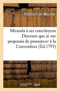 Miranda À Ses Concitoyens . Discours Que Je Me Proposais de Prononcer À La Convention: Nationale, Le 29 Mars Dernier, Le Lendemain de Mon Arrivée À Paris