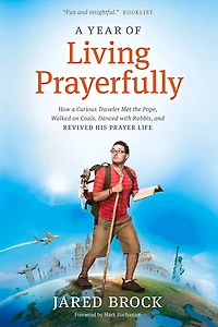 A Year of Living Prayerfully: How Curious Traveler Met the Pope, Walked on Coals, Danced with Rabbis, and Revived His Prayer Life