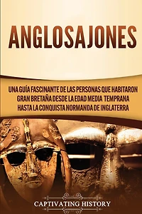 Anglosajones: Una guía fascinante de las personas que habitaron Gran Bretaña desde la Edad Media temprana hasta la conquista normanda de Inglaterra