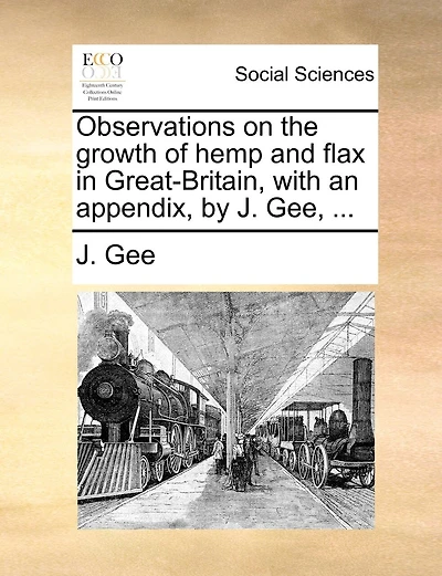 Observations On The Growth Of Hemp And Flax In Great-britain, With An Appendix, By J. Gee, ...