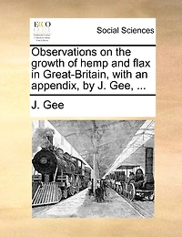Observations On The Growth Of Hemp And Flax In Great-britain, With An Appendix, By J. Gee, ...