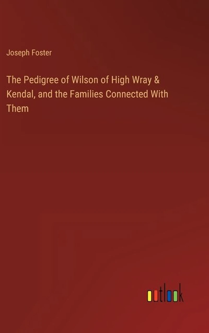 The Pedigree of Wilson of High Wray & Kendal, and the Families Connected With Them