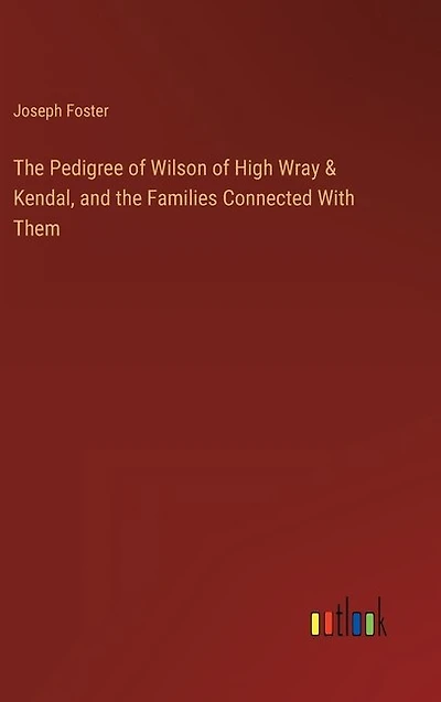The Pedigree of Wilson of High Wray & Kendal, and the Families Connected With Them
