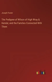 The Pedigree of Wilson of High Wray & Kendal, and the Families Connected With Them