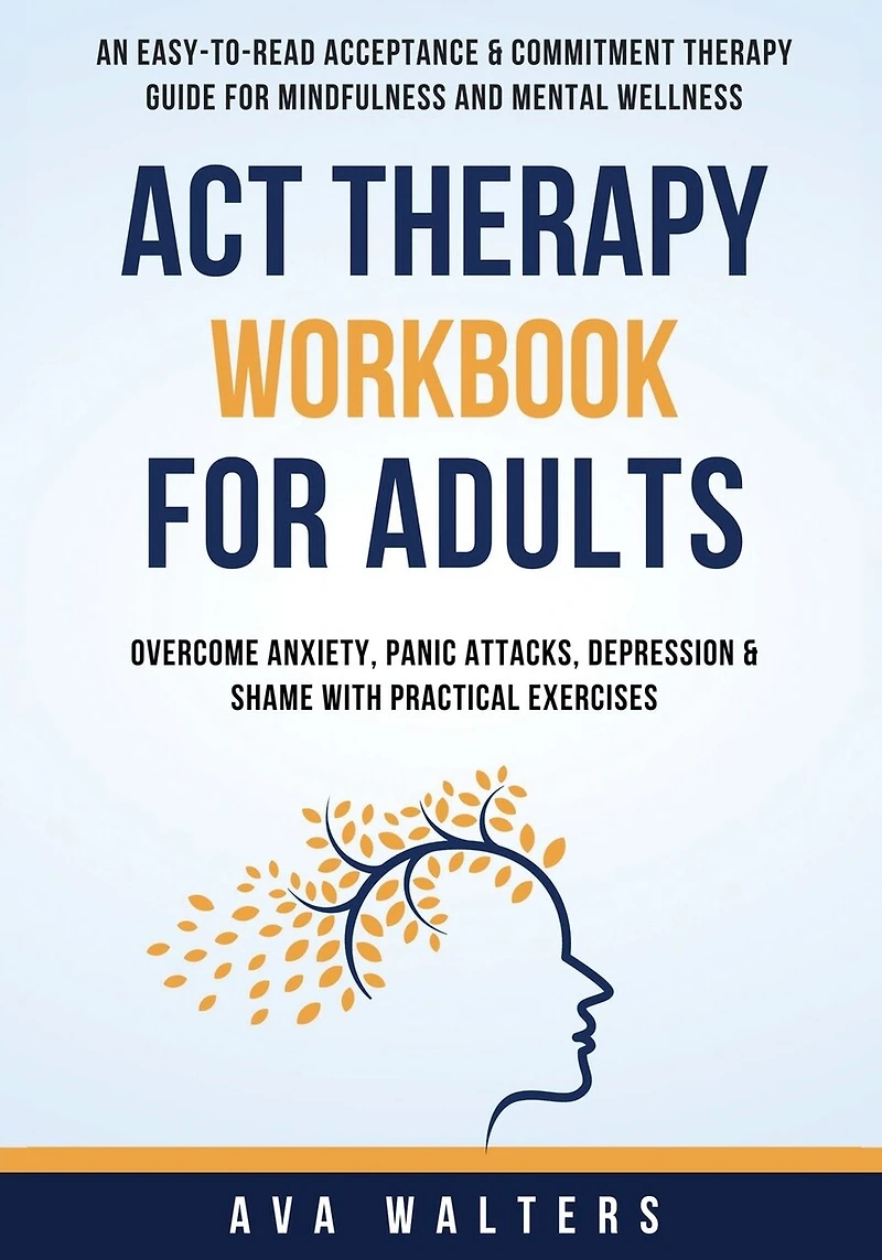 ACT Therapy Workbook For Adults: An Easy-to-Read Acceptance & Commitment Therapy Guide for Mindfulness and Mental Wellness Overcome Anxiety, Panic Attacks, Depression & Shame with Practical Exercises