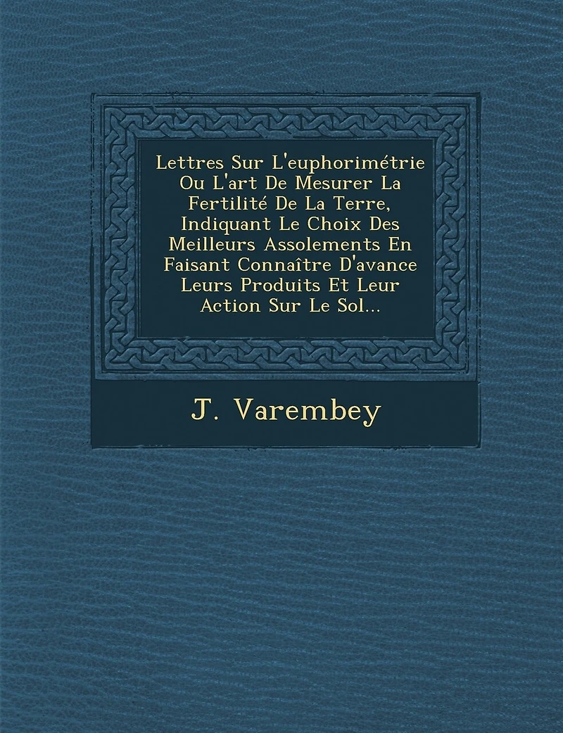 Lettres Sur L'euphorimétrie Ou L'art De Mesurer La Fertilité De La Terre, Indiquant Le Choix Des Meilleurs Assolements En Faisant Connaître D'avance Leurs Produits Et Leur Action Sur Le Sol...