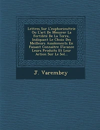 Lettres Sur L'euphorimétrie Ou L'art De Mesurer La Fertilité De La Terre, Indiquant Le Choix Des Meilleurs Assolements En Faisant Connaître D'avance Leurs Produits Et Leur Action Sur Le Sol...