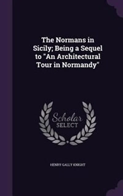 The Normans in Sicily; Being a Sequel to "An Architectural Tour in Normandy"