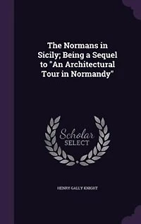The Normans in Sicily; Being a Sequel to "An Architectural Tour in Normandy"