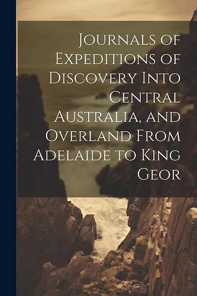 Journals of Expeditions of Discovery Into Central Australia, and Overland From Adelaide to King Geor