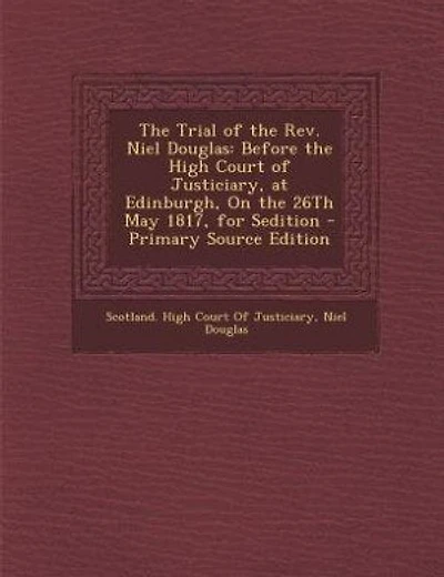 The Trial of the Rev. Niel Douglas: Before the High Court of Justiciary, at Edinburgh, On the 26Th May 1817, for Sedition - Primary Sou
