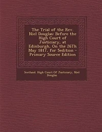 The Trial of the Rev. Niel Douglas: Before the High Court of Justiciary, at Edinburgh, On the 26Th May 1817, for Sedition - Primary Sou