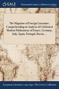 The Magazine of Foreign Literature: Comprehending an Analysis Celebrated Modern Publications France, Germany, Italy, Spain, Portu