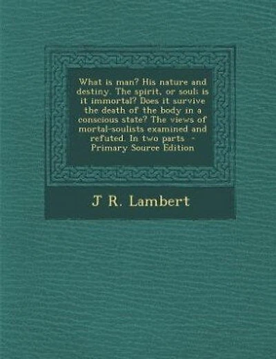 What is man? His nature and destiny. The spirit, or soul; is it immortal? Does it survive the death of the body in a conscious state? The views of mortal-soulists examined and refuted. In two parts - Primary Source Edition