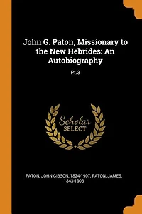 John G. Paton, Missionary to the New Hebrides, Vol. 3: an Autobiography; With a Historical Note and Account of Progress Gospel He