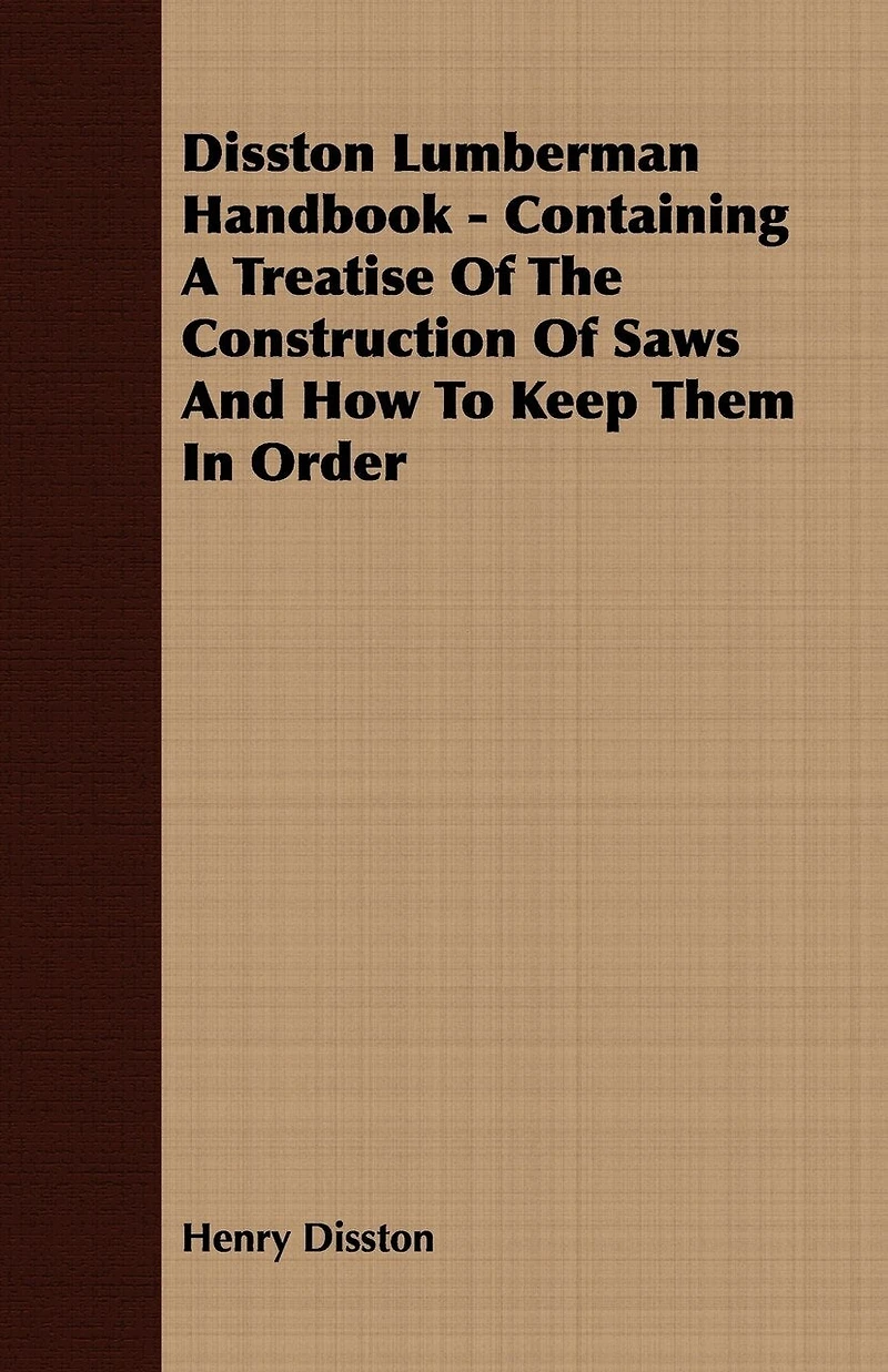 Disston Lumberman Handbook: Containing a Treatise of the Construction Saws and How to Keep Them Order, Together With Othe