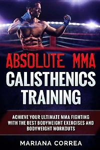 ABSOLUTE MMA CALISTHENICS TRAiNING: ACHIEVE YOUR ULTIMATE MMA FIGHTING WITH The BEST BODYWEIGHT EXERCISES AND BODYWEIGHT WORKOUTS