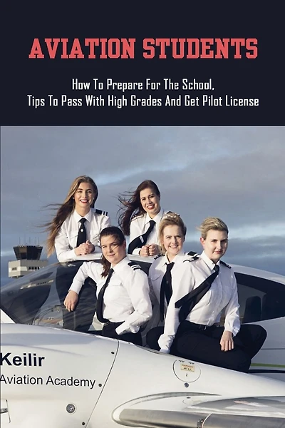 Aviation Students: How To Prepare For The School, Tips To Pass With High Grades And Get Pilot License: Training Tips For Every Student Pilot
