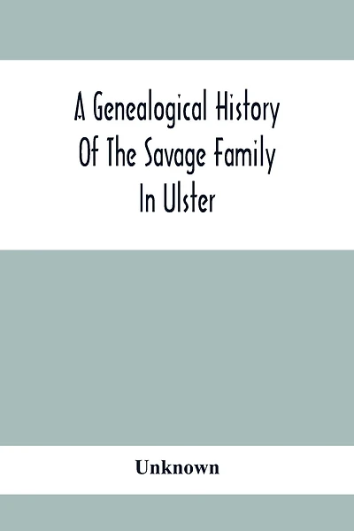 A Genealogical History Of The Savage Family In Ulster; Being A Revision And Enlargement Of Certain Chapters Of "The Savages Of The Ards,"