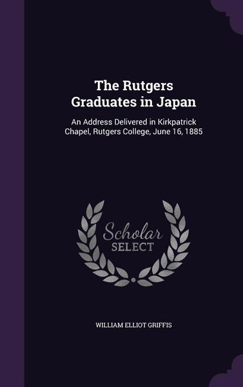 The Rutgers Graduates Japan: An Address Delivered Kirkpatrick Chapel, College, June 16, 1885