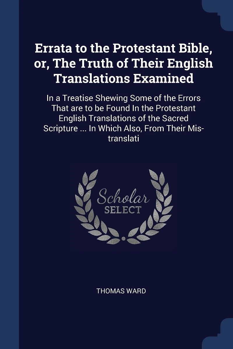Errata to the Protestant Bible, or, The Truth of Their English Translations Examined: In a Treatise Shewing Some of the Errors That are to be Found In the Protestant English Translations of the Sacred Scripture ... In Which Also, From Their Mis-translati