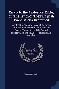 Errata to the Protestant Bible, or, The Truth of Their English Translations Examined: In a Treatise Shewing Some of the Errors That are to be Found In the Protestant English Translations of the Sacred Scripture ... In Which Also, From Their Mis-translati