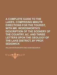 A Complete Guide to the Lakes, Comprising Minute Directions for Tourist, With Mr. Wordsworth's Description of Scenery Country, &c. and Three Letters Upon Geology Lake District, by Prof. Sedgwick