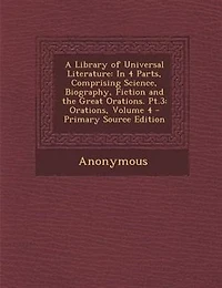 A Library of Universal Literature: In 4 Parts, Comprising Science, Biography, Fiction and the Great Orations. Pt.3: Orations, Volume 4