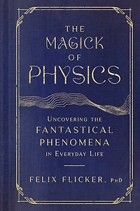 the Magick of Physics: Uncovering Fantastical Phenomena Everyday Life
