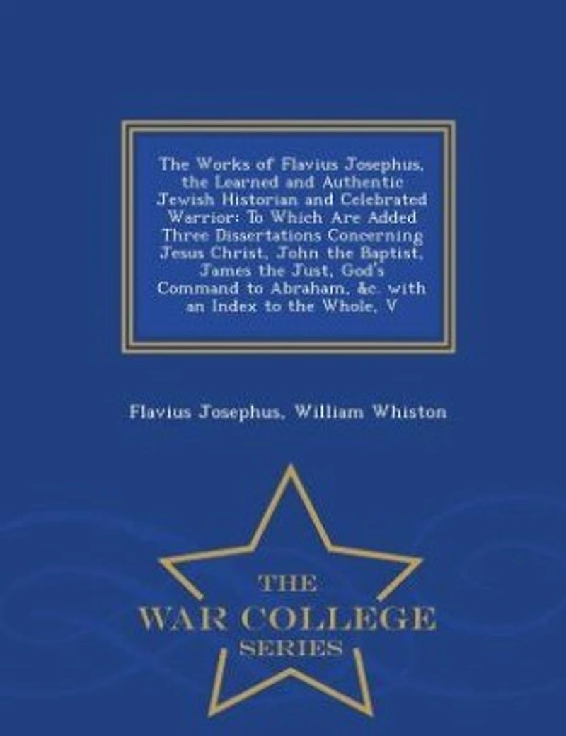 the Works of Flavius Josephus, Learned and Authentic Jewish Historian Celebrated Warrior: To Which Are Added Three Dissertations Concerning Jesus Christ, John Baptist, James Just, G