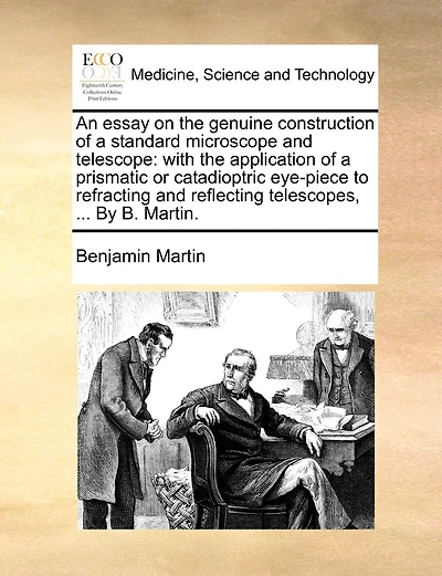 An Essay on the Genuine Construction of a Standard Microscope and Telescope: With the Application of a Prismatic or Catadioptric Eye-Piece to Refracting and Reflecting Telescopes, ... by B. Martin.