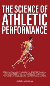 The Science of Athletic Performance: From Anatomy and Physiology to Genetics, Training, Nutrition, PEDs, Psychology, Recovery and Injury Prevention, Technology, and Environmental Factors
