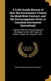 A Little Inside History of How the Government Treated Bank Note Contract, and Encouragement Given to Canadian Investment [microform]