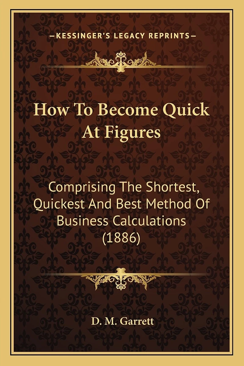 How To Become Quick At Figures: Comprising The Shortest, Quickest And Best Method Of Business Calculations (1886)