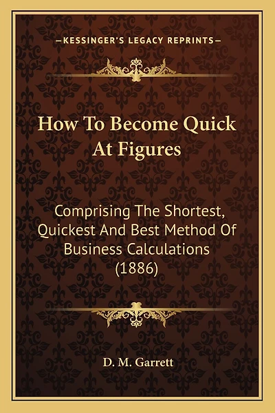 How To Become Quick At Figures: Comprising The Shortest, Quickest And Best Method Of Business Calculations (1886)