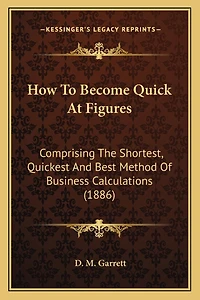 How To Become Quick At Figures: Comprising The Shortest, Quickest And Best Method Of Business Calculations (1886)