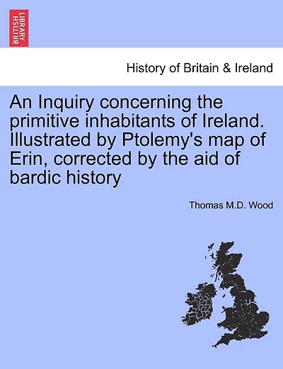 An Inquiry concerning the primitive inhabitants of Ireland. Illustrated by Ptolemy's map of Erin, corrected by the aid of bardic history