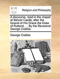 A Discourse, Read In The Chapel At Belvoir Castle, After The Funeral Of His Grace The Duke Of Rutland, ... By The Reverend George Crabbe.