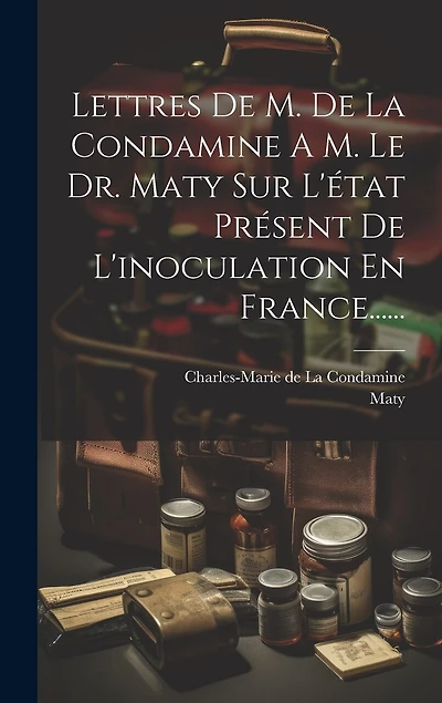 Lettres De M. De La Condamine A M. Le Dr. Maty Sur L'état Présent De L'inoculation En France......