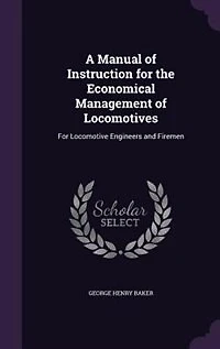 A Manual of Instruction For the Economical Management Locomotives: Locomotive Engineers and Firemen