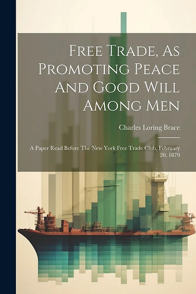 Free Trade, As Promoting Peace And Good Will Among Men: A Paper Read Before The New York Free Trade Club, February 20