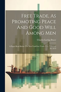 Free Trade, As Promoting Peace And Good Will Among Men: A Paper Read Before The New York Free Trade Club, February 20