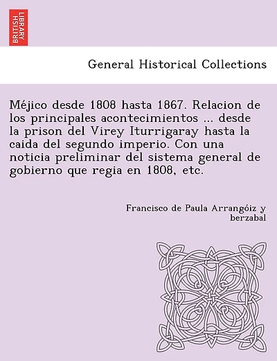 Méjico desde 1808 hasta 1867. Relacion de los principales acontecimientos ... desde la prison del Virey Iturrigaray hasta la caida del segundo imperio. Con una noticia preliminar del sistema general de gobierno que regia en 1808, etc.