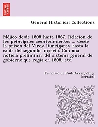 Méjico desde 1808 hasta 1867. Relacion de los principales acontecimientos ... desde la prison del Virey Iturrigaray hasta la caida del segundo imperio. Con una noticia preliminar del sistema general de gobierno que regia en 1808, etc.