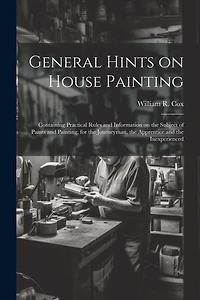 General Hints on House Painting: Containing Practical Rules and Information on the Subject of Paints and Painting, for the Journeyman, the Apprentice and the Inexperienced